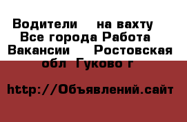 Водители BC на вахту. - Все города Работа » Вакансии   . Ростовская обл.,Гуково г.